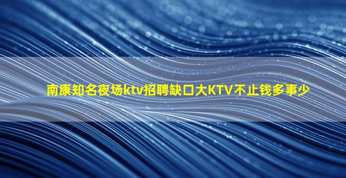 南康知名夜场ktv招聘缺口大KTV不止钱多事少